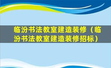 临汾书法教室建造装修（临汾书法教室建造装修招标）