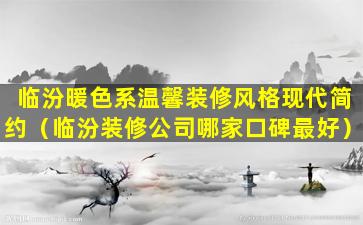 临汾暖色系温馨装修风格现代简约（临汾装修公司哪家口碑最好）