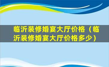 临沂装修婚宴大厅价格（临沂装修婚宴大厅价格多少）