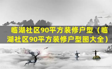 临湖社区90平方装修户型（临湖社区90平方装修户型图大全）