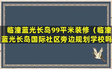 临潼蓝光长岛99平米装修（临潼蓝光长岛国际社区旁边规划学校吗）