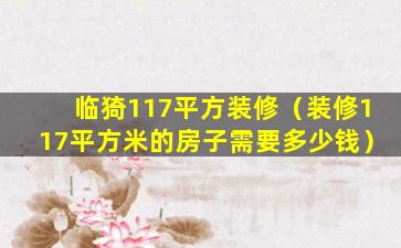 临猗117平方装修（装修117平方米的房子需要多少钱）