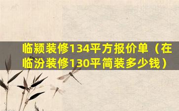 临颍装修134平方报价单（在临汾装修130平简装多少钱）