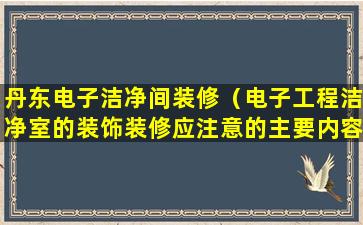 丹东电子洁净间装修（电子工程洁净室的装饰装修应注意的主要内容有哪些）