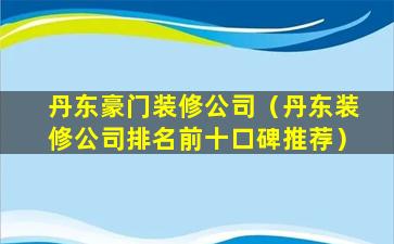 丹东豪门装修公司（丹东装修公司排名前十口碑推荐）