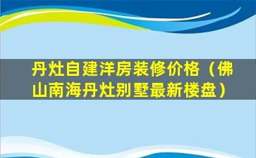 丹灶自建洋房装修价格（佛山南海丹灶别墅最新楼盘）