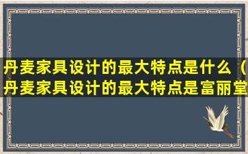 丹麦家具设计的最大特点是什么（丹麦家具设计的最大特点是富丽堂皇简洁实用色彩丰富）