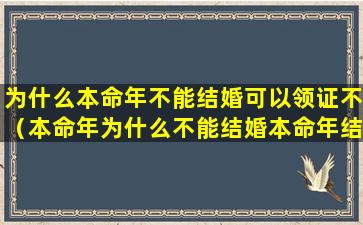 为什么本命年不能结婚可以领证不（本命年为什么不能结婚本命年结婚有什么说法）