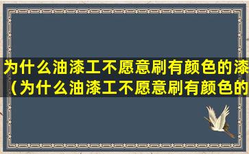 为什么油漆工不愿意刷有颜色的漆（为什么油漆工不愿意刷有颜色的漆了）