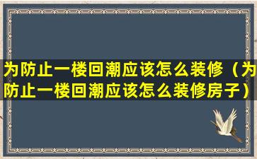 为防止一楼回潮应该怎么装修（为防止一楼回潮应该怎么装修房子）