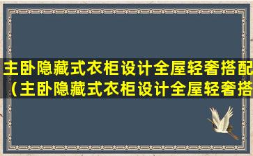 主卧隐藏式衣柜设计全屋轻奢搭配（主卧隐藏式衣柜设计全屋轻奢搭配效果图）