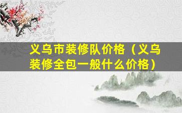 义乌市装修队价格（义乌装修全包一般什么价格）