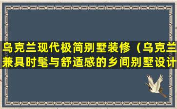 乌克兰现代极简别墅装修（乌克兰兼具时髦与舒适感的乡间别墅设计方案）