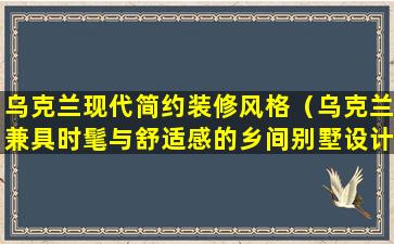 乌克兰现代简约装修风格（乌克兰兼具时髦与舒适感的乡间别墅设计方案）