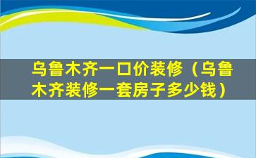 乌鲁木齐一口价装修（乌鲁木齐装修一套房子多少钱）