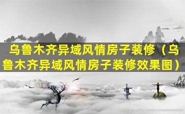 乌鲁木齐异域风情房子装修（乌鲁木齐异域风情房子装修效果图）