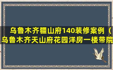 乌鲁木齐疆山府140装修案例（乌鲁木齐天山府花园洋房一楼带院）