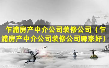 乍浦房产中介公司装修公司（乍浦房产中介公司装修公司哪家好）