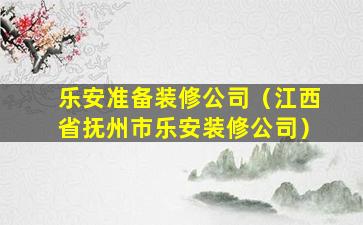 乐安准备装修公司（江西省抚州市乐安装修公司）