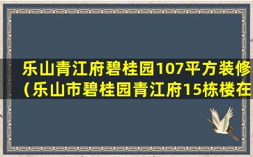 乐山青江府碧桂园107平方装修（乐山市碧桂园青江府15栋楼在修了吗）