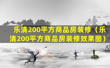 乐清200平方商品房装修（乐清200平方商品房装修效果图）