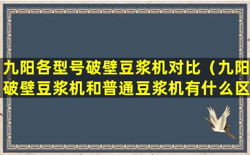 九阳各型号破壁豆浆机对比（九阳破壁豆浆机和普通豆浆机有什么区别）