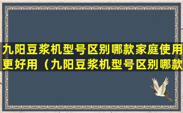 九阳豆浆机型号区别哪款家庭使用更好用（九阳豆浆机型号区别哪款家庭使用更好用一些）