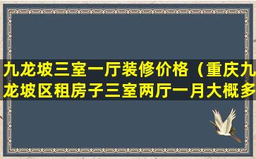 九龙坡三室一厅装修价格（重庆九龙坡区租房子三室两厅一月大概多少钱）