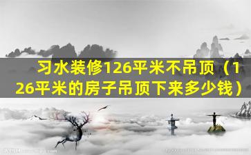 习水装修126平米不吊顶（126平米的房子吊顶下来多少钱）