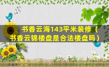 书香云海143平米装修（书香云锦楼盘是合法楼盘吗）