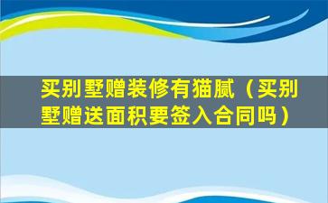 买别墅赠装修有猫腻（买别墅赠送面积要签入合同吗）