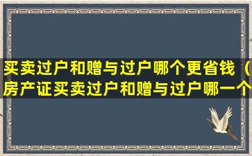 买卖过户和赠与过户哪个更省钱（房产证买卖过户和赠与过户哪一个更划算）