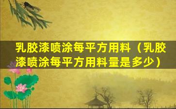 乳胶漆喷涂每平方用料（乳胶漆喷涂每平方用料量是多少）