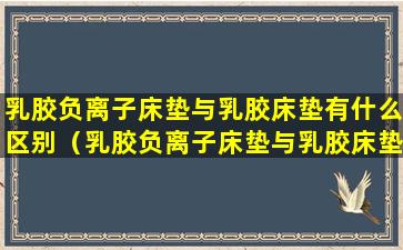 乳胶负离子床垫与乳胶床垫有什么区别（乳胶负离子床垫与乳胶床垫有什么区别呢）