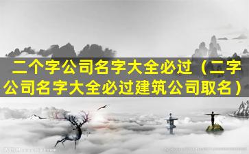 二个字公司名字大全必过（二字公司名字大全必过建筑公司取名）