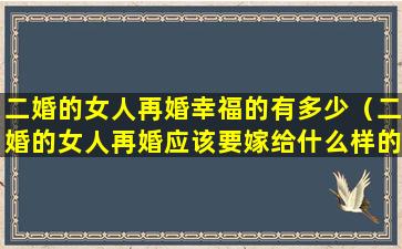 二婚的女人再婚幸福的有多少（二婚的女人再婚应该要嫁给什么样的人）