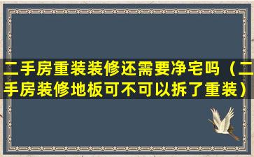 二手房重装装修还需要净宅吗（二手房装修地板可不可以拆了重装）