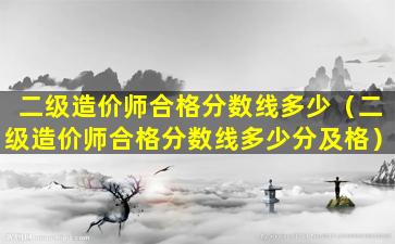 二级造价师合格分数线多少（二级造价师合格分数线多少分及格）