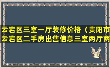 云岩区三室一厅装修价格（贵阳市云岩区二手房出售信息三室两厅两卫）