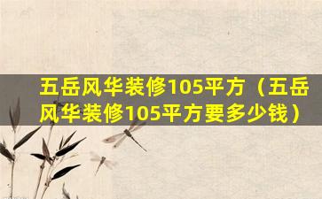 五岳风华装修105平方（五岳风华装修105平方要多少钱）