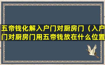 五帝钱化解入户门对厨房门（入户门对厨房门用五帝钱放在什么位置合适）