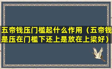 五帝钱压门槛起什么作用（五帝钱是压在门槛下还上是放在上梁好）