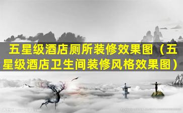 五星级酒店厕所装修效果图（五星级酒店卫生间装修风格效果图）