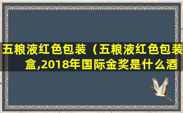 五粮液红色包装（五粮液红色包装盒,2018年国际金奖是什么酒）