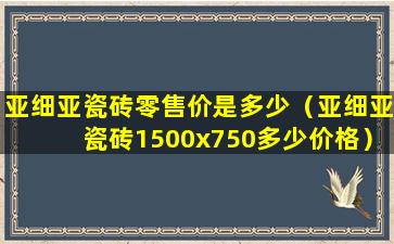 亚细亚瓷砖零售价是多少（亚细亚瓷砖1500x750多少价格）