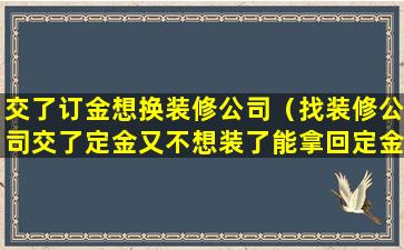 交了订金想换装修公司（找装修公司交了定金又不想装了能拿回定金吗）