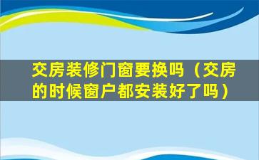 交房装修门窗要换吗（交房的时候窗户都安装好了吗）