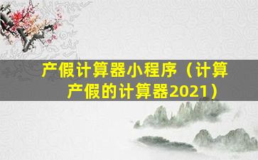 产假计算器小程序（计算产假的计算器2021）