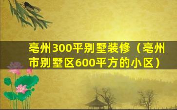 亳州300平别墅装修（亳州市别墅区600平方的小区）