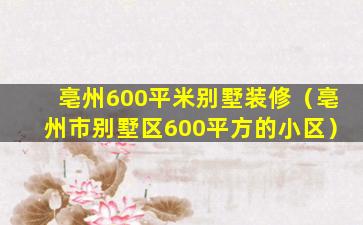 亳州600平米别墅装修（亳州市别墅区600平方的小区）